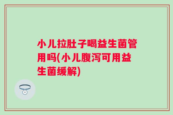 小儿拉肚子喝益生菌管用吗(小儿腹泻可用益生菌缓解)