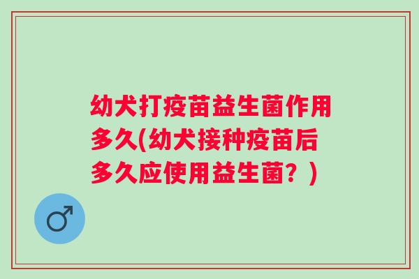 幼犬打疫苗益生菌作用多久(幼犬接种疫苗后多久应使用益生菌？)