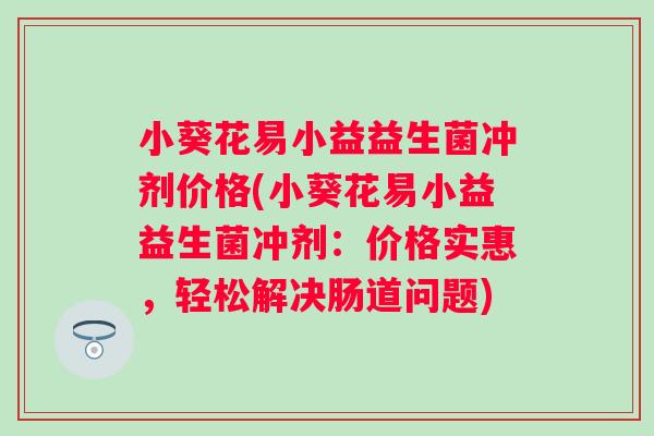 小葵花易小益益生菌冲剂价格(小葵花易小益益生菌冲剂：价格实惠，轻松解决肠道问题)