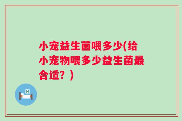 小宠益生菌喂多少(给小宠物喂多少益生菌最合适？)