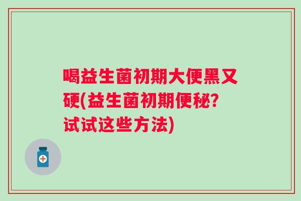 喝益生菌初期大便黑又硬(益生菌初期便秘？试试这些方法)