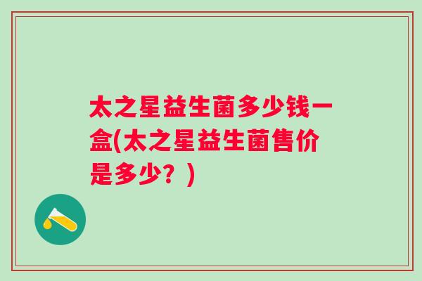 太之星益生菌多少钱一盒(太之星益生菌售价是多少？)