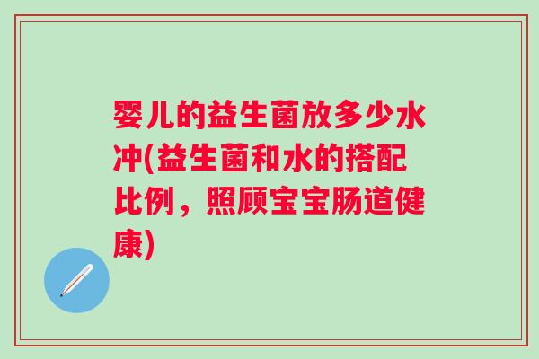婴儿的益生菌放多少水冲(益生菌和水的搭配比例,照顾宝宝肠道健康) 婴儿的益生菌放多少水冲(益生菌和水的搭配比例,照顾宝宝肠道健康)