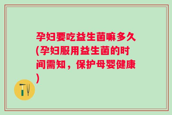 孕妇要吃益生菌嘛多久(孕妇服用益生菌的时间需知，保护母婴健康)