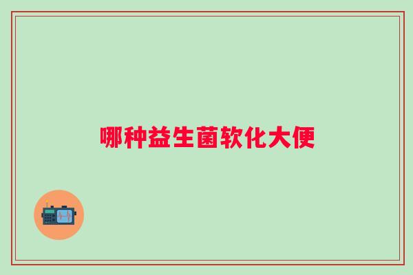 哪种益生菌软化大便 哪种益生菌软化大便