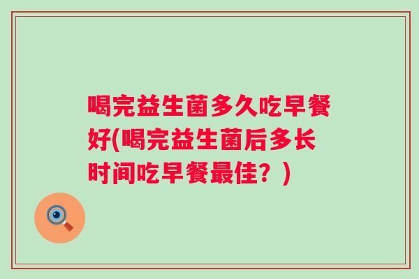 喝完益生菌多久吃早餐好(喝完益生菌后多长时间吃早餐佳?) 喝完益生菌多久吃早餐好(喝完益生菌后多长时间吃早餐佳?)