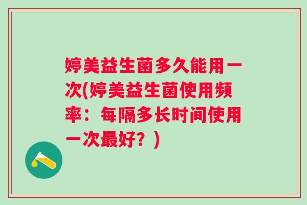 婷美益生菌多久能用一次(婷美益生菌使用频率：每隔多长时间使用一次好？)