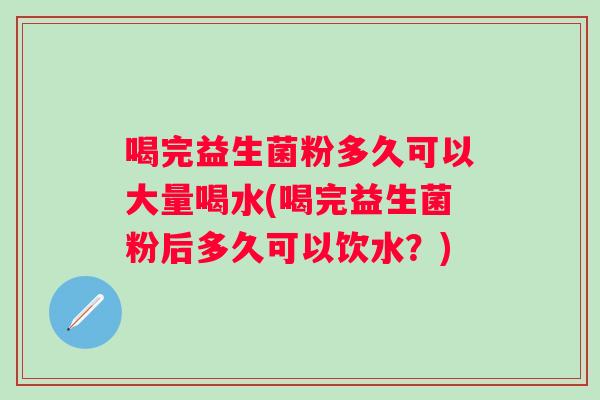喝完益生菌粉多久可以大量喝水(喝完益生菌粉后多久可以饮水？)