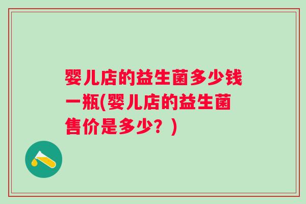 婴儿店的益生菌多少钱一瓶(婴儿店的益生菌售价是多少?) 婴儿店的益生菌多少钱一瓶(婴儿店的益生菌售价是多少?)