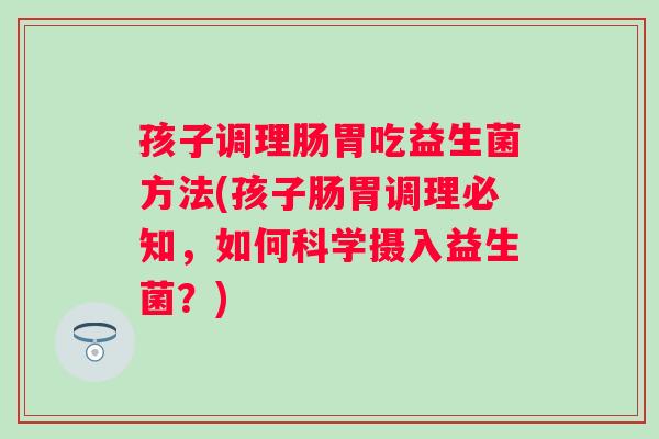 孩子调理肠胃吃益生菌方法(孩子肠胃调理必知,如何科学摄入益生菌?) 孩子调理肠胃吃益生菌方法(孩子肠胃调理必知,如何科学摄入益生菌?)