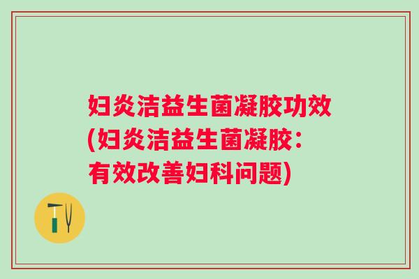 妇炎洁益生菌凝胶功效(妇炎洁益生菌凝胶:有效改善问题) 妇炎洁益生菌凝胶功效(妇炎洁益生菌凝胶:有效改善问题)