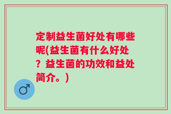 定制益生菌好处有哪些呢(益生菌有什么好处？益生菌的功效和益处简介。)