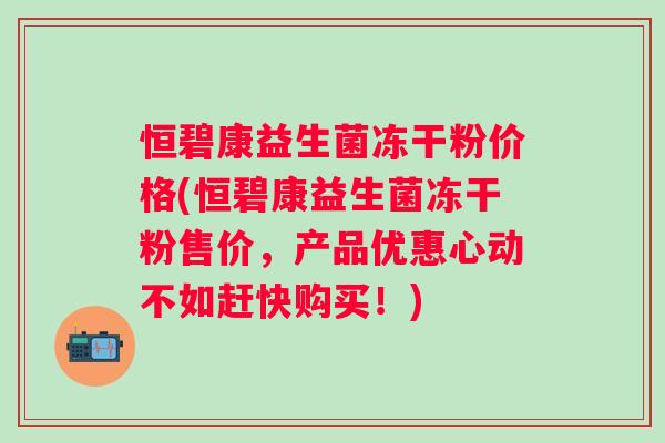 恒碧康益生菌冻干粉价格(恒碧康益生菌冻干粉售价,产品优惠心动不如赶快购买!) 恒碧康益生菌冻干粉价格(恒碧康益生菌冻干粉售价,产品优惠心动不如赶快购买!)