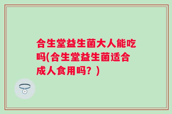 合生堂益生菌大人能吃吗(合生堂益生菌适合成人食用吗?) 合生堂益生菌大人能吃吗(合生堂益生菌适合成人食用吗?)