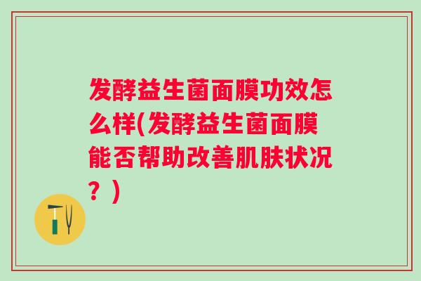 发酵益生菌面膜功效怎么样(发酵益生菌面膜能否帮助改善状况？)