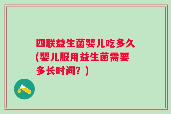 四联益生菌婴儿吃多久(婴儿服用益生菌需要多长时间?) 四联益生菌婴儿吃多久(婴儿服用益生菌需要多长时间?)