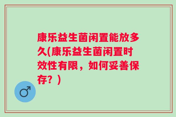 康乐益生菌闲置能放多久(康乐益生菌闲置时效性有限,如何妥善保存?) 康乐益生菌闲置能放多久(康乐益生菌闲置时效性有限,如何妥善保存?)