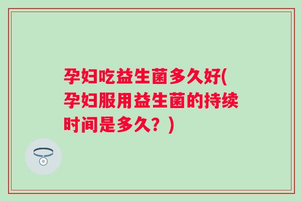 孕妇吃益生菌多久好(孕妇服用益生菌的持续时间是多久？)