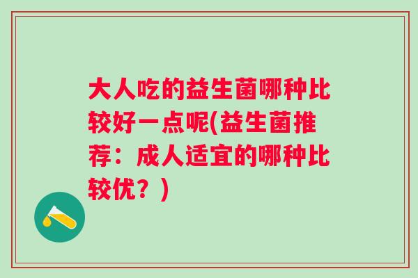 大人吃的益生菌哪种比较好一点呢(益生菌推荐：成人适宜的哪种比较优？)