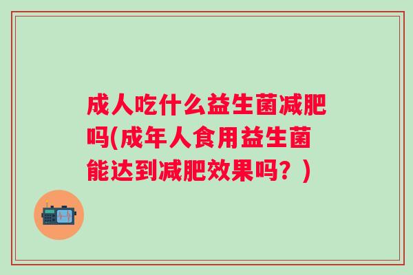 成人吃什么益生菌吗(成年人食用益生菌能达到效果吗？)