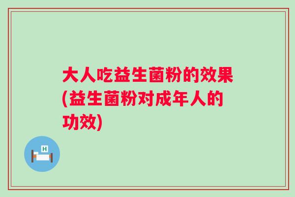 大人吃益生菌粉的效果(益生菌粉对成年人的功效) 大人吃益生菌粉的效果(益生菌粉对成年人的功效)