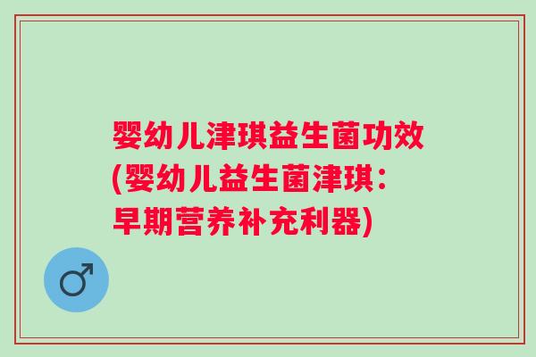 婴幼儿津琪益生菌功效(婴幼儿益生菌津琪：早期营养补充利器)