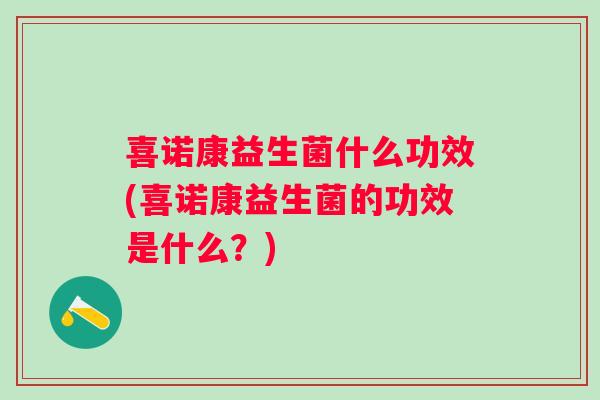 喜诺康益生菌什么功效(喜诺康益生菌的功效是什么？)