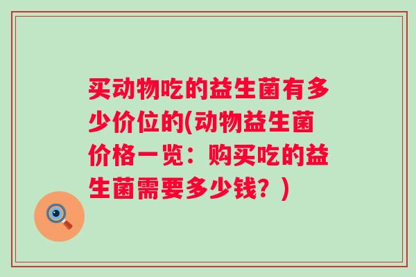 买动物吃的益生菌有多少价位的(动物益生菌价格一览：购买吃的益生菌需要多少钱？)