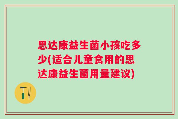 思达康益生菌小孩吃多少(适合儿童食用的思达康益生菌用量建议) 思达康益生菌小孩吃多少(适合儿童食用的思达康益生菌用量建议)