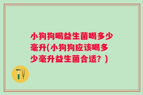 小狗狗喝益生菌喝多少毫升(小狗狗应该喝多少毫升益生菌合适？)