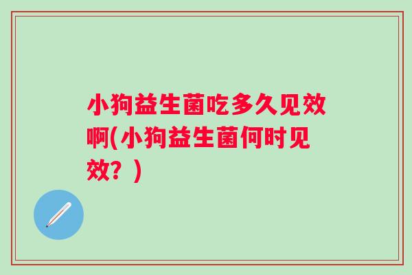 小狗益生菌吃多久见效啊(小狗益生菌何时见效？)