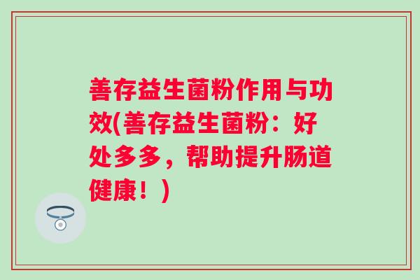 善存益生菌粉作用与功效(善存益生菌粉：好处多多，帮助提升肠道健康！)