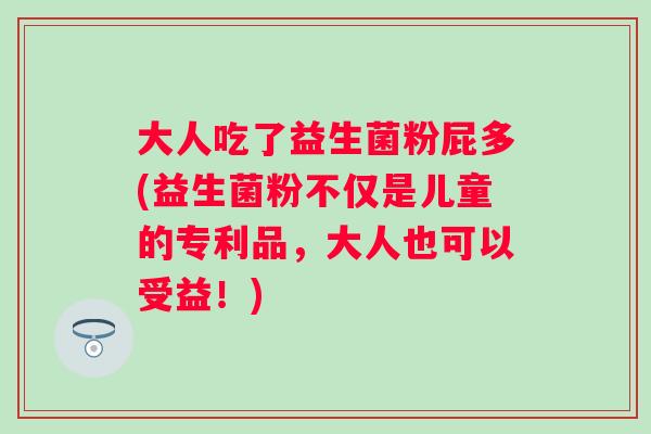 大人吃了益生菌粉屁多(益生菌粉不仅是儿童的专利品，大人也可以受益！)