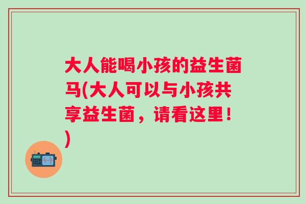 大人能喝小孩的益生菌马(大人可以与小孩共享益生菌，请看这里！)