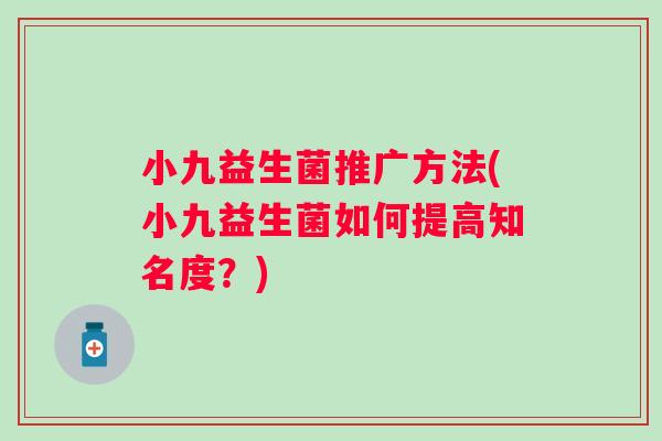 小九益生菌推广方法(小九益生菌如何提高知名度？)
