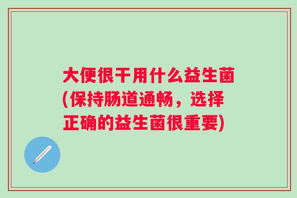 大便很干用什么益生菌(保持肠道通畅，选择正确的益生菌很重要)