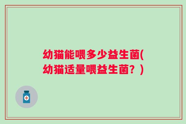 幼猫能喂多少益生菌(幼猫适量喂益生菌？)