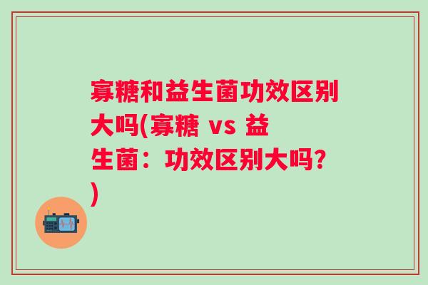 寡糖和益生菌功效区别大吗(寡糖 vs 益生菌:功效区别大吗?) 寡糖和益生菌功效区别大吗(寡糖 vs 益生菌:功效区别大吗?)