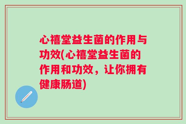 心禧堂益生菌的作用与功效(心禧堂益生菌的作用和功效，让你拥有健康肠道)
