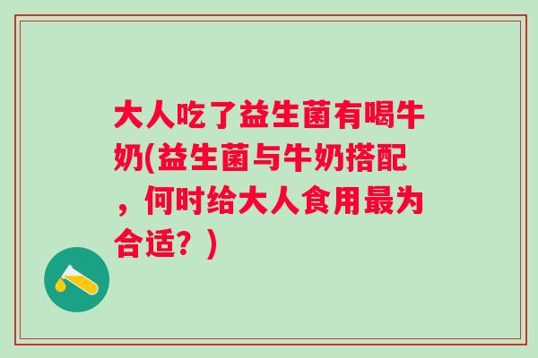 大人吃了益生菌有喝牛奶(益生菌与牛奶搭配，何时给大人食用为合适？)