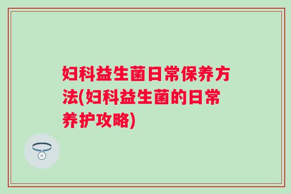 益生菌日常保养方法(益生菌的日常养护攻略)