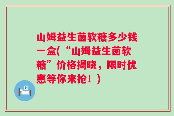 山姆益生菌软糖多少钱一盒(“山姆益生菌软糖”价格揭晓，限时优惠等你来抢！)
