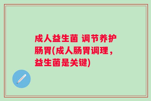 成人益生菌 调节养护肠胃(成人肠胃调理,益生菌是关键) 成人益生菌 调节养护肠胃(成人肠胃调理,益生菌是关键)
