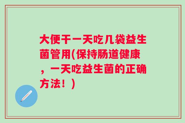 大便干一天吃几袋益生菌管用(保持肠道健康,一天吃益生菌的正确方法!) 大便干一天吃几袋益生菌管用(保持肠道健康,一天吃益生菌的正确方法!)