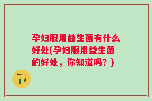 孕妇服用益生菌有什么好处(孕妇服用益生菌的好处，你知道吗？)