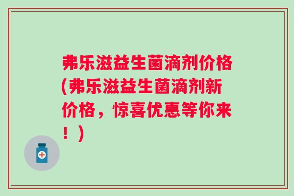 弗乐滋益生菌滴剂价格(弗乐滋益生菌滴剂新价格,惊喜优惠等你来!) 弗乐滋益生菌滴剂价格(弗乐滋益生菌滴剂新价格,惊喜优惠等你来!)