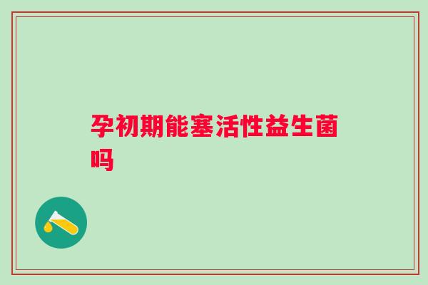 孕初期能塞活性益生菌吗
