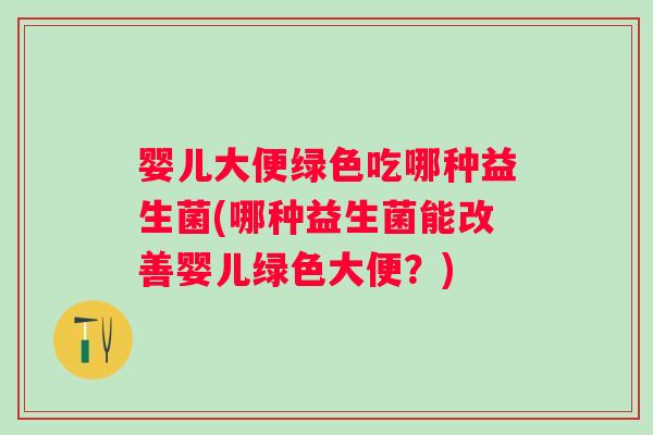 婴儿大便绿色吃哪种益生菌(哪种益生菌能改善婴儿绿色大便？)