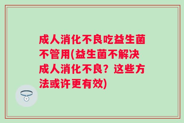 成人吃益生菌不管用(益生菌不解决成人？这些方法或许更有效)