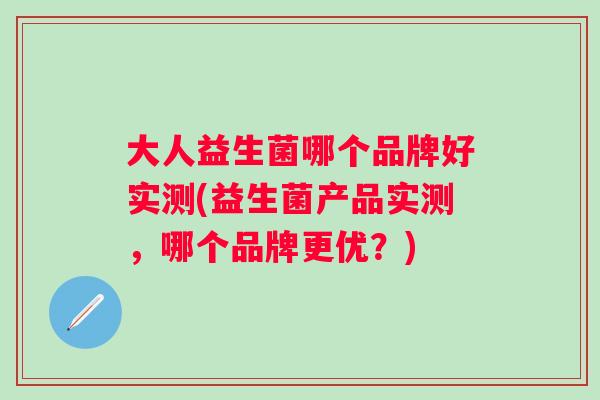 大人益生菌哪个品牌好实测(益生菌产品实测,哪个品牌更优?) 大人益生菌哪个品牌好实测(益生菌产品实测,哪个品牌更优?)